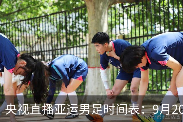 央视直播亚运男足时间表：9月20日13点CCTV5+播中国PK伊朗，首轮同3分争B组头名