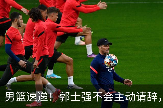 男篮速递！郭士强不会主动请辞，崔永熙承认打不过，胡明轩深夜发声
